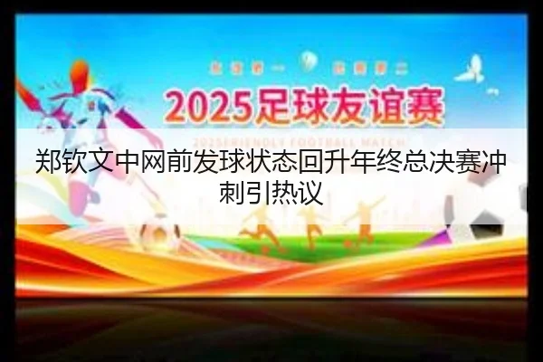 郑钦文中网前发球状态回升年终总决赛冲刺引热议